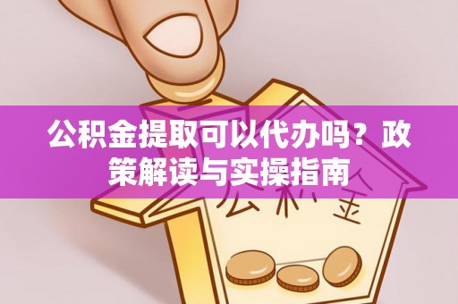 莲湖公积金提取可以代办吗？政策解读与实操指南