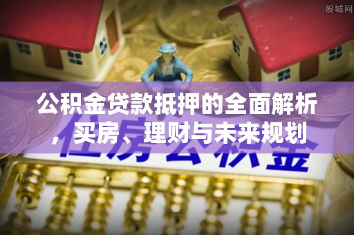 莲湖公积金贷款抵押的全面解析，买房、理财与未来规划