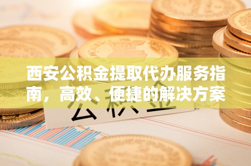 莲湖西安公积金提取代办服务指南，高效、便捷的解决方案