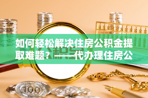 莲湖如何轻松解决住房公积金提取难题？——代办理住房公积金提取服务解析