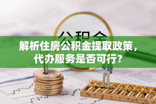 莲湖解析住房公积金提取政策，代办服务是否可行？