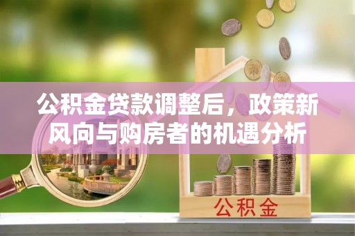 莲湖公积金贷款调整后，政策新风向与购房者的机遇分析
