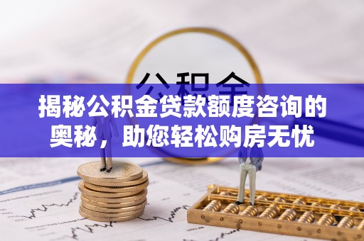 莲湖揭秘公积金贷款额度咨询的奥秘，助您轻松购房无忧