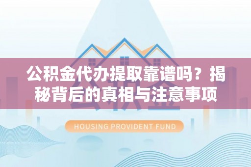 莲湖公积金代办提取靠谱吗？揭秘背后的真相与注意事项