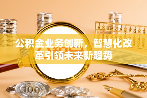 莲湖公积金业务创新，智慧化改革引领未来新趋势