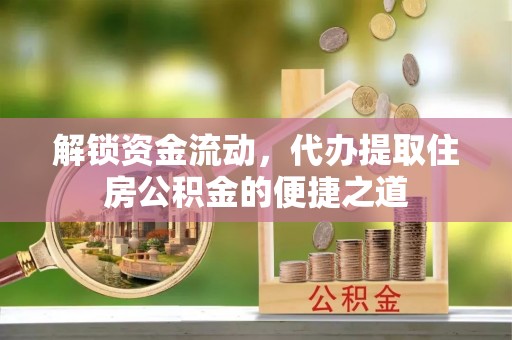 莲湖解锁资金流动，代办提取住房公积金的便捷之道