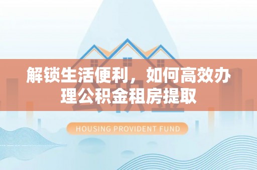 莲湖解锁生活便利，如何高效办理公积金租房提取