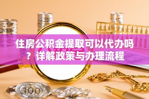 莲湖住房公积金提取可以代办吗？详解政策与办理流程