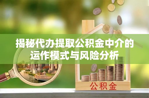 莲湖揭秘代办提取公积金中介的运作模式与风险分析