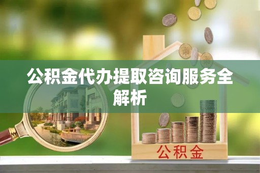 莲湖公积金代办提取咨询服务全解析