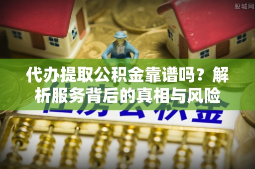莲湖代办提取公积金靠谱吗？解析服务背后的真相与风险