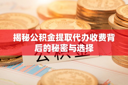 莲湖揭秘公积金提取代办收费背后的秘密与选择