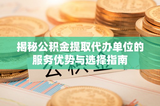 莲湖揭秘公积金提取代办单位的服务优势与选择指南