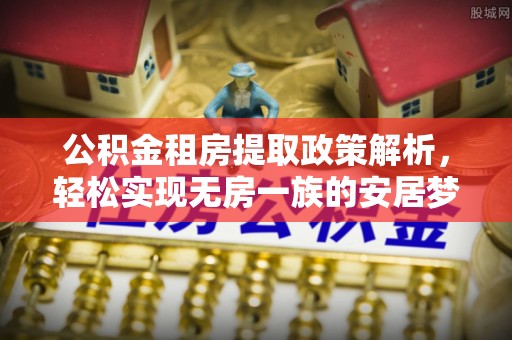 莲湖公积金租房提取政策解析，轻松实现无房一族的安居梦想