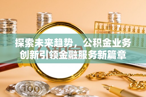莲湖探索未来趋势，公积金业务创新引领金融服务新篇章