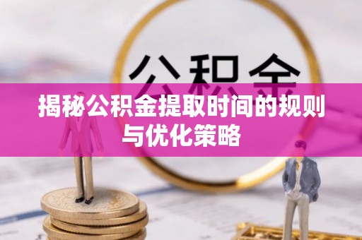 莲湖揭秘公积金提取时间的规则与优化策略