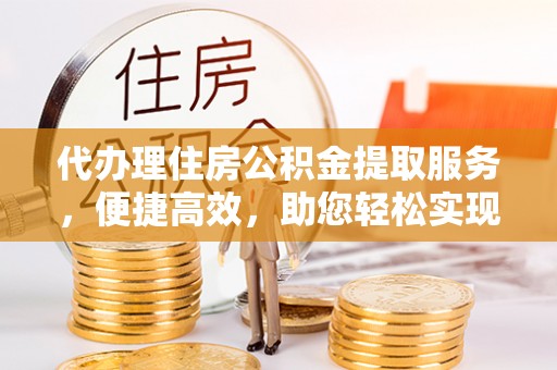 莲湖代办理住房公积金提取服务，便捷高效，助您轻松实现资金规划