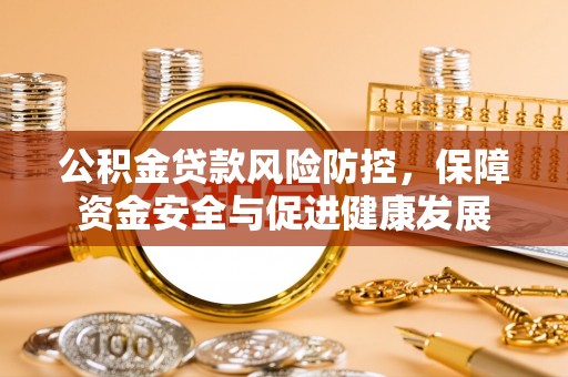 莲湖公积金贷款风险防控，保障资金安全与促进健康发展