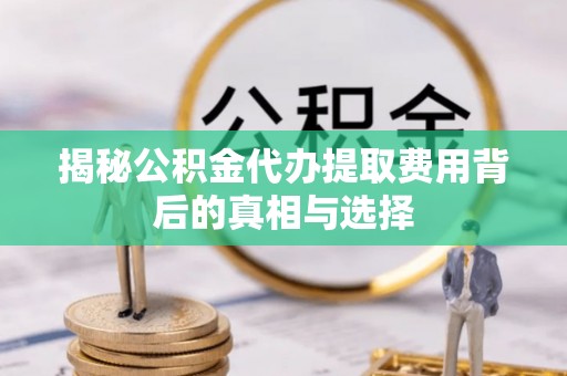 莲湖揭秘公积金代办提取费用背后的真相与选择