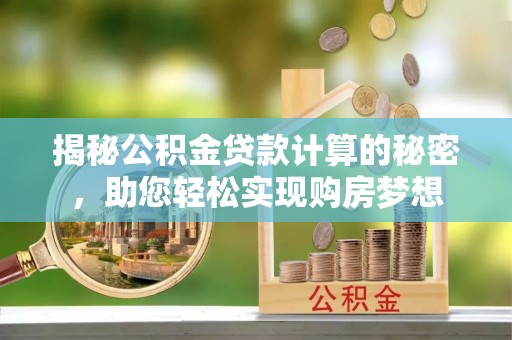 莲湖揭秘公积金贷款计算的秘密，助您轻松实现购房梦想
