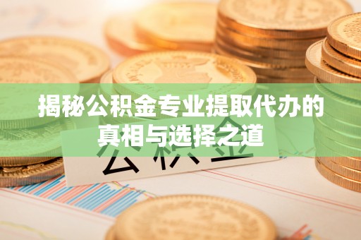 莲湖揭秘公积金专业提取代办的真相与选择之道