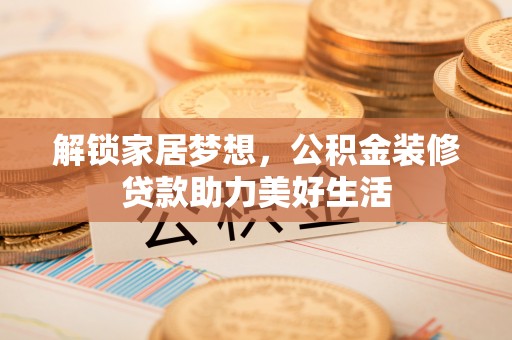 莲湖解锁家居梦想，公积金装修贷款助力美好生活