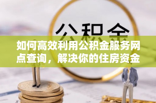 莲湖如何高效利用公积金服务网点查询，解决你的住房资金难题