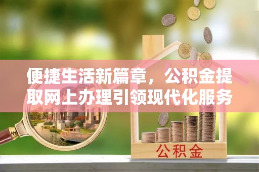 莲湖便捷生活新篇章，公积金提取网上办理引领现代化服务