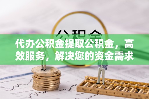 莲湖代办公积金提取公积金，高效服务，解决您的资金需求