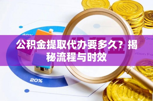 莲湖公积金提取代办要多久？揭秘流程与时效