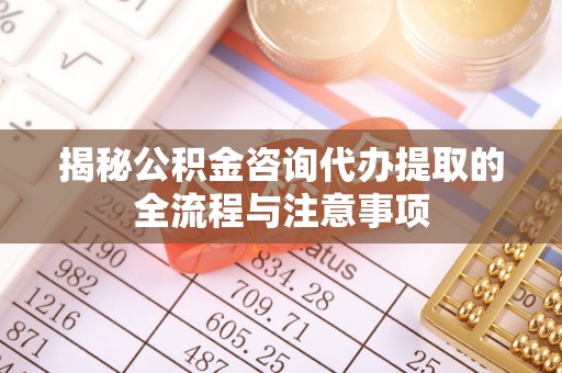 莲湖揭秘公积金咨询代办提取的全流程与注意事项