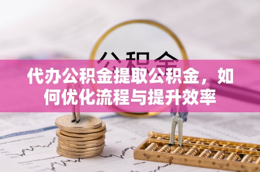 莲湖代办公积金提取公积金，如何优化流程与提升效率