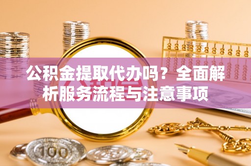 莲湖公积金提取代办吗？全面解析服务流程与注意事项