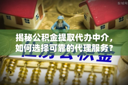莲湖揭秘公积金提取代办中介，如何选择可靠的代理服务？