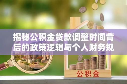 莲湖揭秘公积金贷款调整时间背后的政策逻辑与个人财务规划