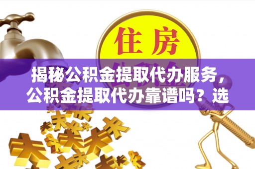 莲湖揭秘公积金提取代办服务，公积金提取代办靠谱吗？选择需谨慎
