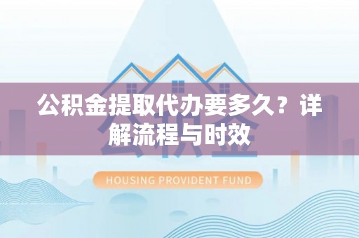 莲湖公积金提取代办要多久？详解流程与时效