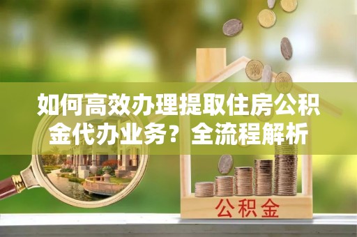 莲湖如何高效办理提取住房公积金代办业务？全流程解析