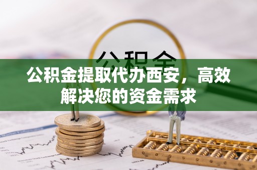 莲湖公积金提取代办西安，高效解决您的资金需求