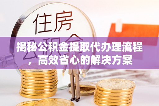 莲湖揭秘公积金提取代办理流程，高效省心的解决方案
