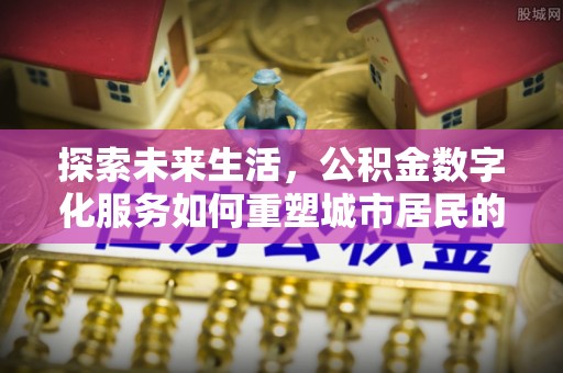 莲湖探索未来生活，公积金数字化服务如何重塑城市居民的财务管理