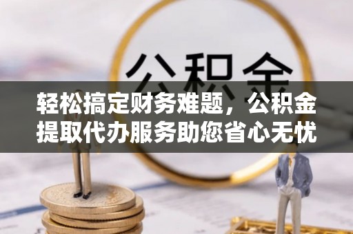 莲湖轻松搞定财务难题，公积金提取代办服务助您省心无忧