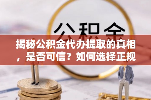 莲湖揭秘公积金代办提取的真相，是否可信？如何选择正规服务？