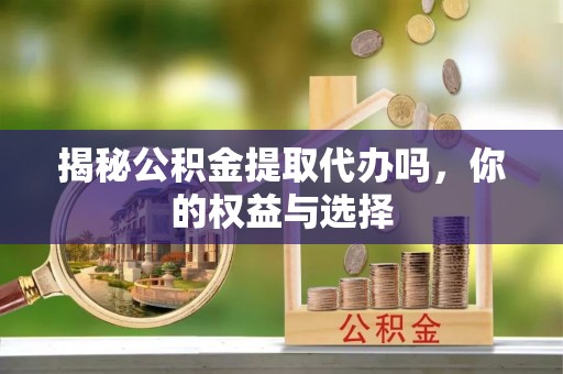 莲湖揭秘公积金提取代办吗，你的权益与选择