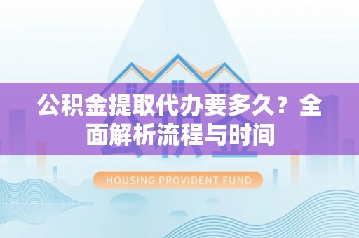 莲湖公积金提取代办要多久？全面解析流程与时间