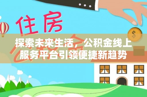 莲湖探索未来生活，公积金线上服务平台引领便捷新趋势