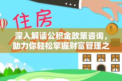 莲湖深入解读公积金政策咨询，助力你轻松掌握财富管理之道
