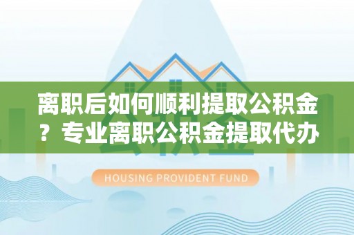 莲湖离职后如何顺利提取公积金？专业离职公积金提取代办服务指南
