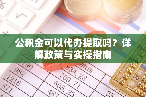 莲湖公积金可以代办提取吗？详解政策与实操指南