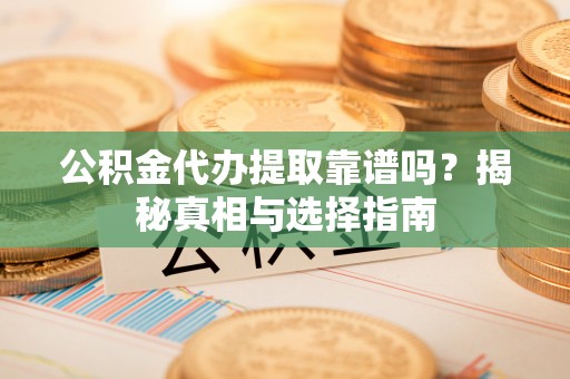 莲湖公积金代办提取靠谱吗？揭秘真相与选择指南
